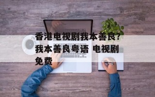 香港电视剧我本善良？我本善良粤语 电视剧免费