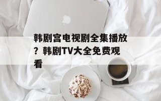 韩剧宫电视剧全集播放？韩剧TV大全免费观看