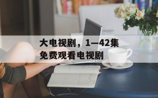 大电视剧，1—42集免费观看电视剧