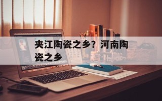 夹江陶瓷之乡？河南陶瓷之乡