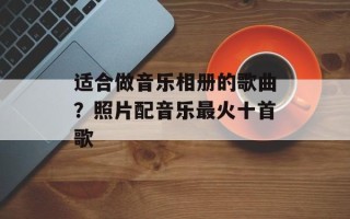适合做音乐相册的歌曲？照片配音乐最火十首歌
