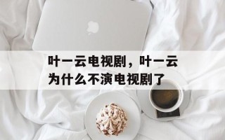 叶一云电视剧，叶一云为什么不演电视剧了