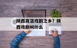 陕西商洛戏剧之乡？陕西戏剧叫什么