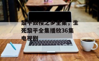 黎平鼓楼之乡全集，生死黎平全集播放36集电视剧