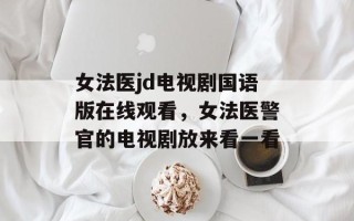 女法医jd电视剧国语版在线观看，女法医警官的电视剧放来看一看