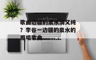 歌曲边疆的泉水清又纯？李谷一边疆的泉水的原唱歌曲