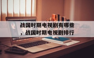 战国时期电视剧有哪些，战国时期电视剧排行