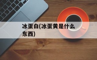 冰蛋白(冰蛋黄是什么东西)