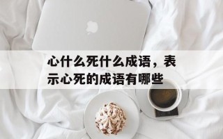 心什么死什么成语，表示心死的成语有哪些