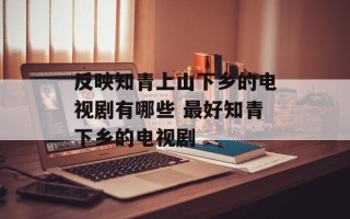 反映知青上山下乡的电视剧有哪些 最好知青下乡的电视剧