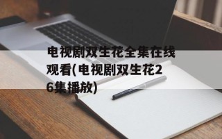 电视剧双生花全集在线观看(电视剧双生花26集播放)