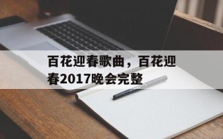 百花迎春歌曲，百花迎春2017晚会完整
