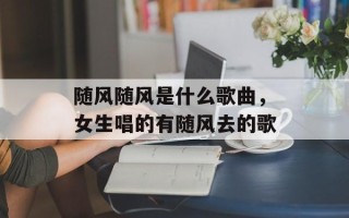 随风随风是什么歌曲，女生唱的有随风去的歌