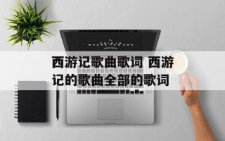 西游记歌曲歌词 西游记的歌曲全部的歌词