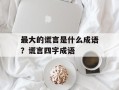 最大的谎言是什么成语？谎言四字成语
