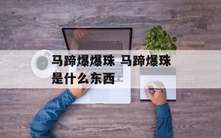 马蹄爆爆珠 马蹄爆珠是什么东西