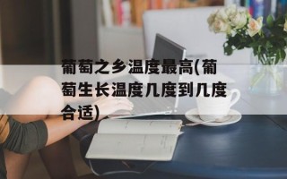 葡萄之乡温度最高(葡萄生长温度几度到几度合适)