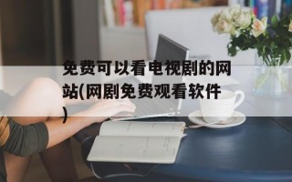 免费可以看电视剧的网站(网剧免费观看软件)
