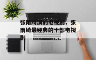 张雨绮演的电视剧，张雨绮最经典的十部电视剧