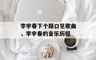 李宇春下个路口见歌曲，李宇春的音乐历程