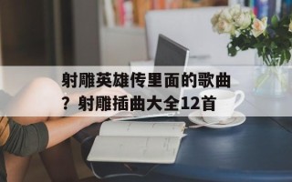 射雕英雄传里面的歌曲？射雕插曲大全12首