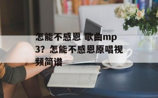 怎能不感恩 歌曲mp3？怎能不感恩原唱视频简谱