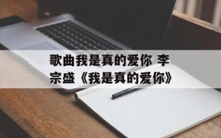 歌曲我是真的爱你 李宗盛《我是真的爱你》