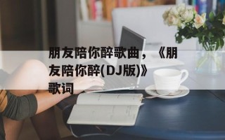 朋友陪你醉歌曲，《朋友陪你醉(DJ版)》歌词