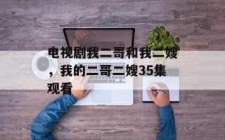 电视剧我二哥和我二嫂，我的二哥二嫂35集观看