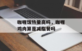 咖喱饭热量高吗，咖喱鸡肉算是减脂餐吗