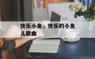 快乐小鱼，快乐的小鱼儿歌曲