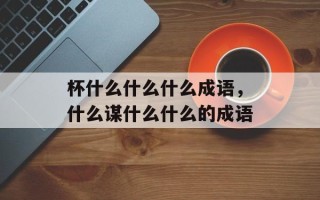 杯什么什么什么成语，什么谋什么什么的成语