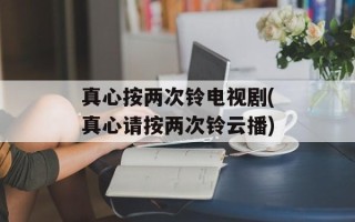 真心按两次铃电视剧(真心请按两次铃云播)