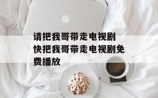 请把我哥带走电视剧 快把我哥带走电视剧免费播放
