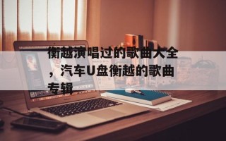 衡越演唱过的歌曲大全，汽车U盘衡越的歌曲专辑