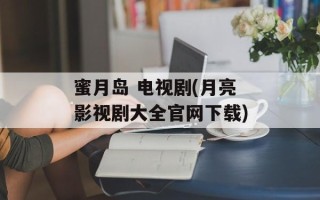 蜜月岛 电视剧(月亮影视剧大全官网下载)