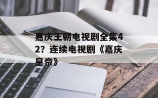 嘉庆王朝电视剧全集42？连续电视剧《嘉庆皇帝》