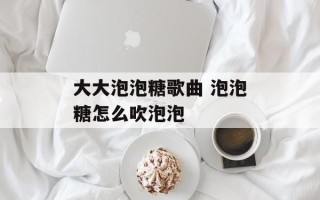 大大泡泡糖歌曲 泡泡糖怎么吹泡泡
