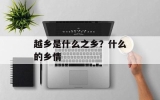 越乡是什么之乡？什么的乡情