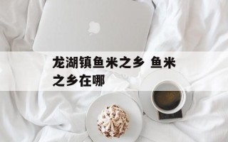 龙湖镇鱼米之乡 鱼米之乡在哪