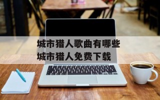 城市猎人歌曲有哪些 城市猎人免费下载