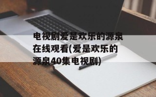 电视剧爱是欢乐的源泉在线观看(爱是欢乐的源泉40集电视剧)