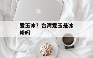 爱玉冰？台湾爱玉是冰粉吗