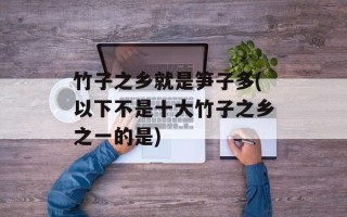 竹子之乡就是笋子多(以下不是十大竹子之乡之一的是)