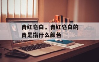 青红皂白，青红皂白的青是指什么颜色