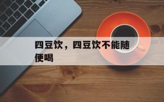 四豆饮，四豆饮不能随便喝