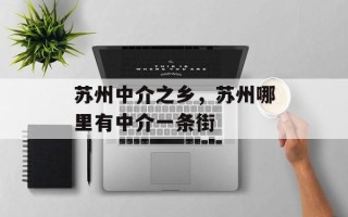 苏州中介之乡，苏州哪里有中介一条街
