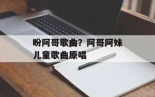 盼阿哥歌曲？阿哥阿妹儿童歌曲原唱