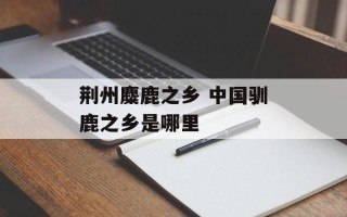 荆州麋鹿之乡 中国驯鹿之乡是哪里