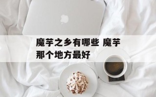 魔芋之乡有哪些 魔芋那个地方最好